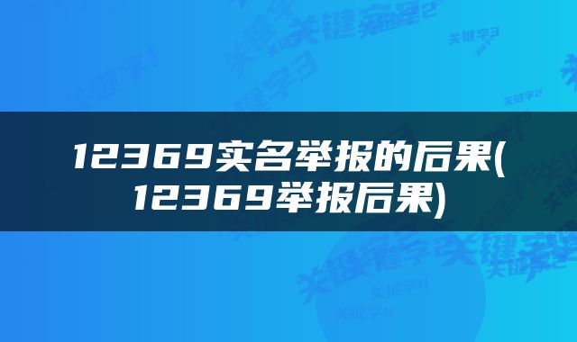 12369实名举报的后果(12369举报后果)