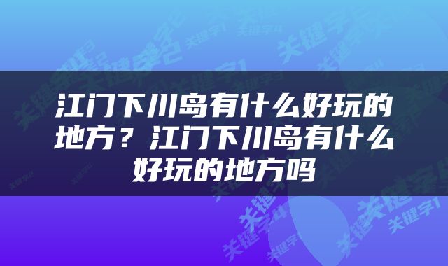 江门下川岛有什么好玩的地方？江门下川岛有什么好玩的地方吗