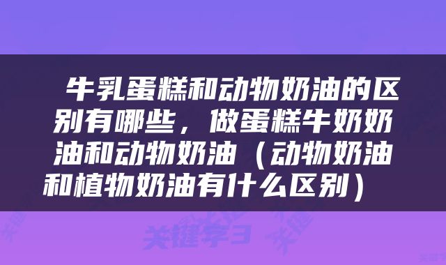  牛乳蛋糕和动物奶油的区别有哪些，做蛋糕牛奶奶油和动物奶油（动物奶油和植物奶油有什么区别） 
