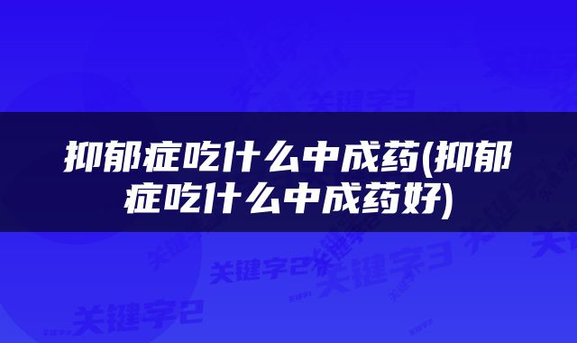 抑郁症吃什么中成药(抑郁症吃什么中成药好)