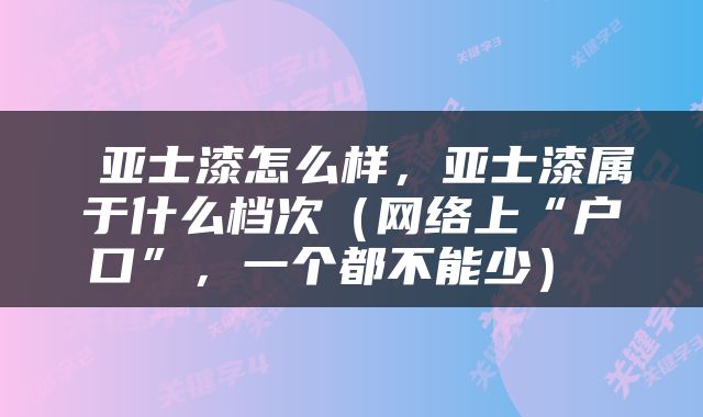  亚士漆怎么样，亚士漆属于什么档次（网络上“户口”，一个都不能少） 