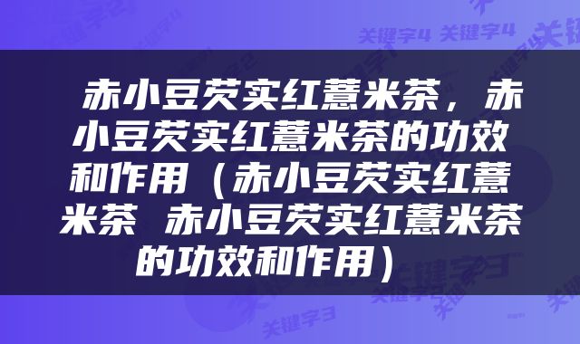  赤小豆芡实红薏米茶，赤小豆芡实红薏米茶的功效和作用（赤小豆芡实红薏米茶 赤小豆芡实红薏米茶的功效和作用） 
