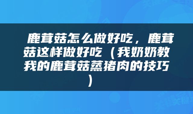  鹿茸菇怎么做好吃，鹿茸菇这样做好吃（我奶奶教我的鹿茸菇蒸猪肉的技巧） 