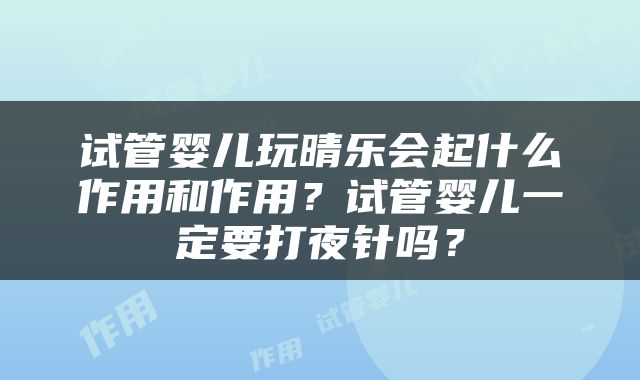 试管婴儿玩晴乐会起什么作用和作用？试管婴儿一定要打夜针吗？