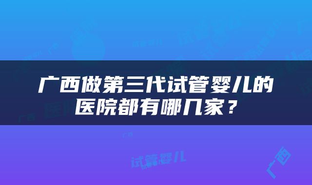 广西做第三代试管婴儿的医院都有哪几家？