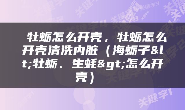  牡蛎怎么开壳，牡蛎怎么开壳清洗内脏（海蛎子<牡蛎、生蚝>怎么开壳） 