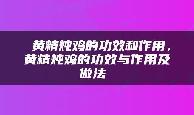  黄精炖鸡的功效和作用，黄精炖鸡的功效与作用及做法 