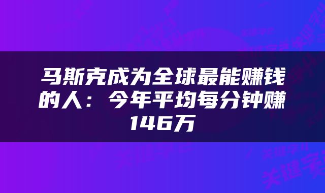 马斯克成为全球最能赚钱的人：今年平均每分钟赚146万