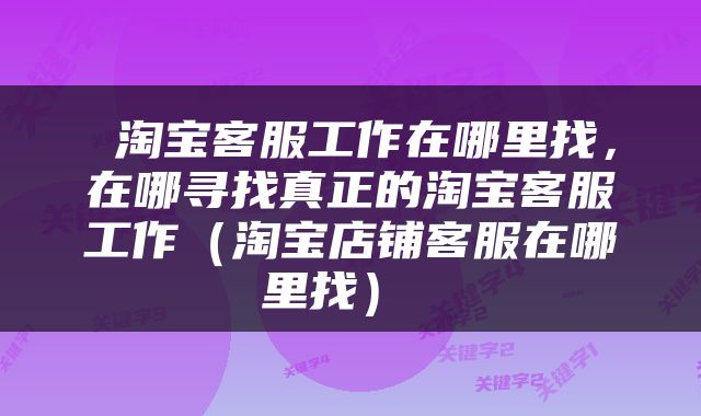  淘宝客服工作在哪里找，在哪寻找真正的淘宝客服工作（淘宝店铺客服在哪里找） 