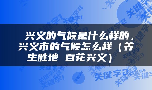  兴义的气候是什么样的，兴义市的气候怎么样（养生胜地 百花兴义） 