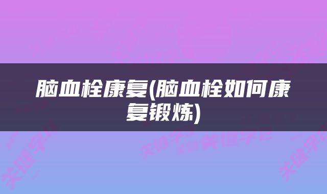 脑血栓康复(脑血栓如何康复锻炼)