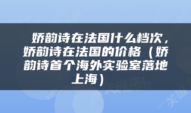  娇韵诗在法国什么档次，娇韵诗在法国的价格（娇韵诗首个海外实验室落地上海） 