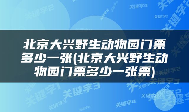 北京大兴野生动物园门票多少一张(北京大兴野生动物园门票多少一张票)