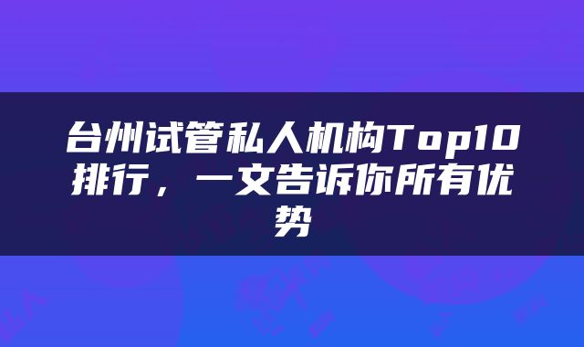 台州试管私人机构Top10排行，一文告诉你所有优势