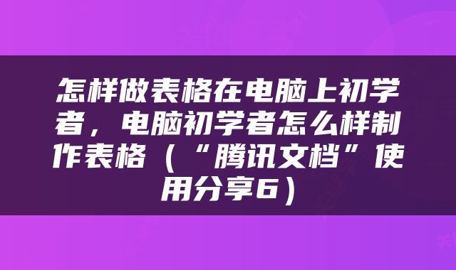 怎样做表格在电脑上初学者，电脑初学者怎么样制作表格（“腾讯文档”使用分享6）