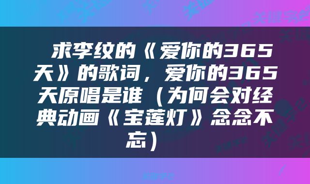  求李纹的《爱你的365天》的歌词，爱你的365天原唱是谁（为何会对经典动画《宝莲灯》念念不忘） 