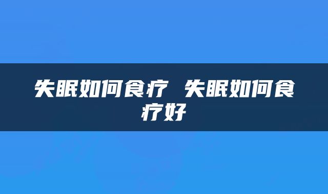 失眠如何食疗 失眠如何食疗好