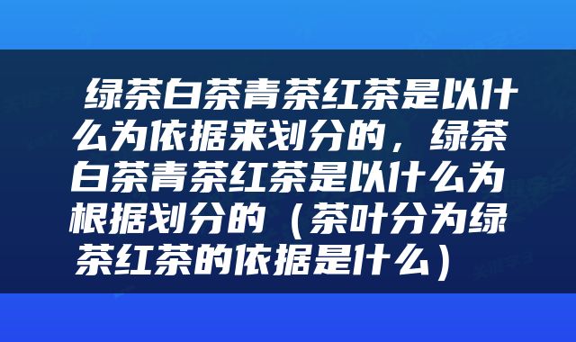 绿茶白茶青茶红茶是以什么为依据来划分的,绿茶白茶青茶红茶是以什么为根据划分的(茶叶分为绿茶红茶的依据是什么)