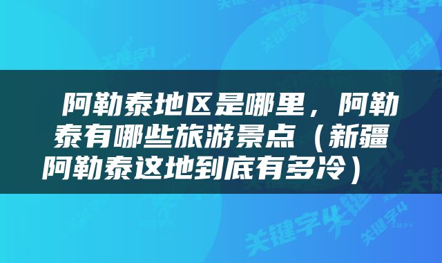  阿勒泰地区是哪里，阿勒泰有哪些旅游景点（新疆阿勒泰这地到底有多冷） 