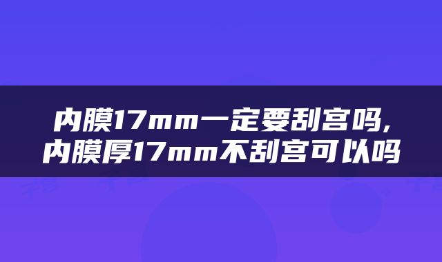 内膜17mm一定要刮宫吗,内膜厚17mm不刮宫可以吗