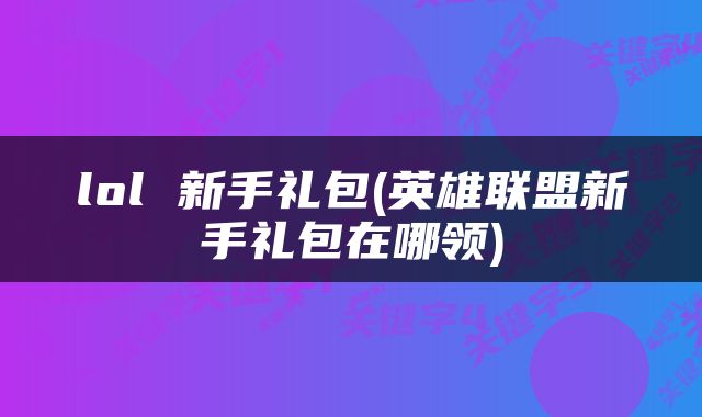 lol 新手礼包(英雄联盟新手礼包在哪领)