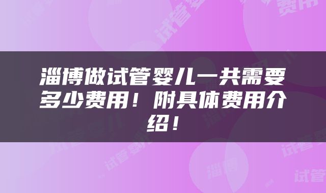 淄博做试管婴儿一共需要多少费用！附具体费用介绍！