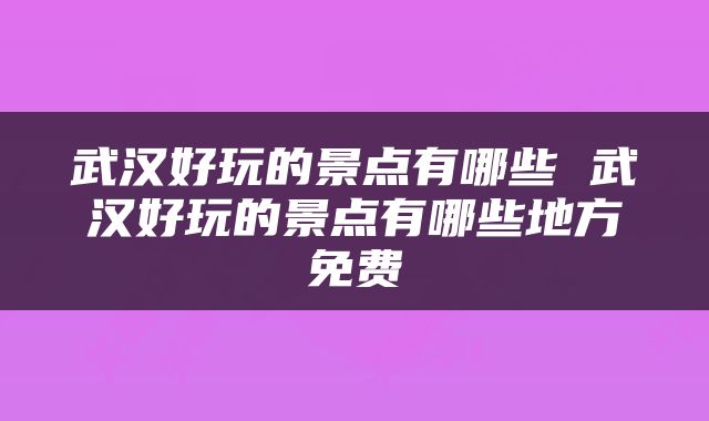 武汉好玩的景点有哪些 武汉好玩的景点有哪些地方免费