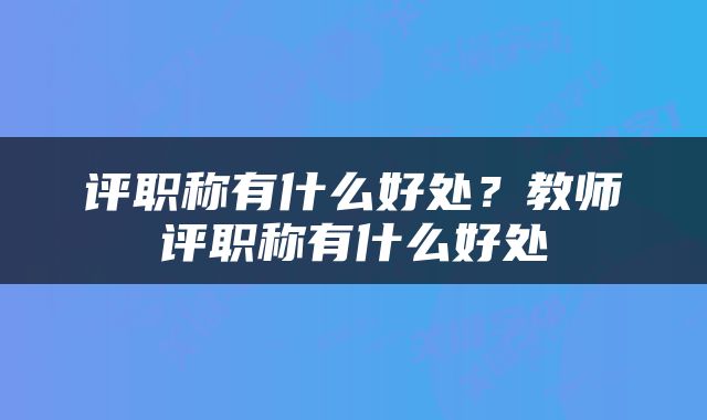 评职称有什么好处？教师评职称有什么好处