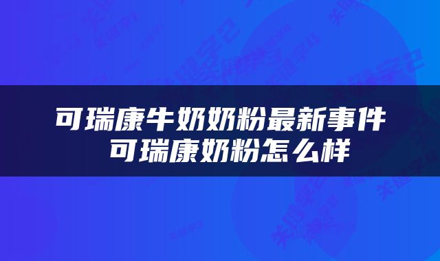 可瑞康牛奶奶粉最新事件 可瑞康奶粉怎么样