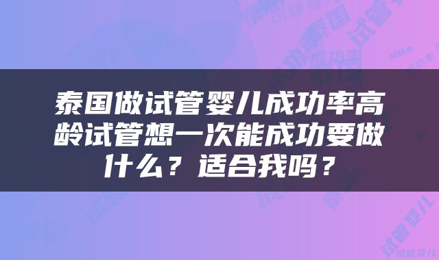 泰国做试管婴儿成功率高龄试管想一次能成功要做什么？适合我吗？