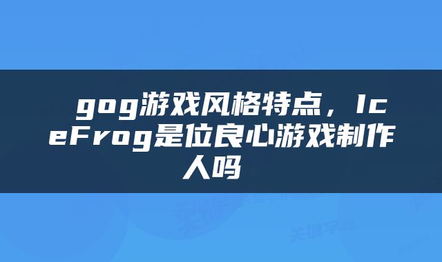  gog游戏风格特点，IceFrog是位良心游戏制作人吗 