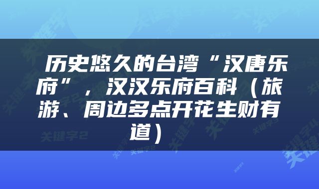  历史悠久的台湾“汉唐乐府”，汉汉乐府百科（旅游、周边多点开花生财有道） 