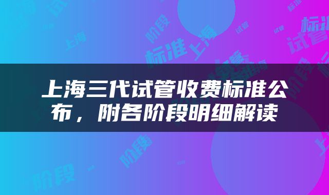 上海三代试管收费标准公布，附各阶段明细解读