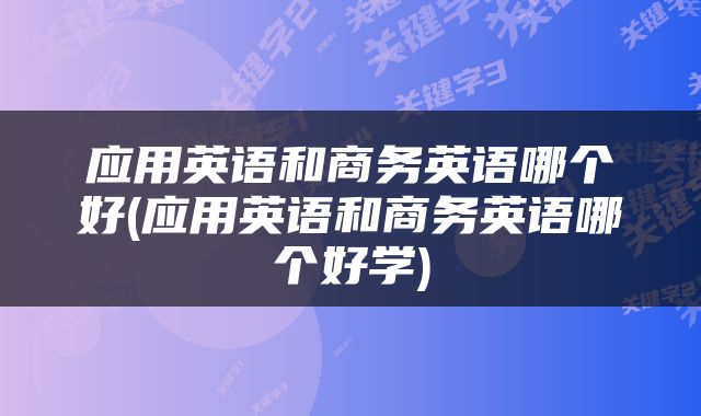 应用英语和商务英语哪个好(应用英语和商务英语哪个好学)