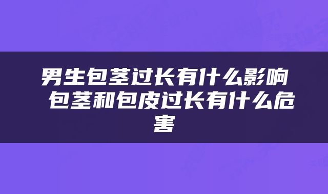 男生包茎过长有什么影响 包茎和包皮过长有什么危害