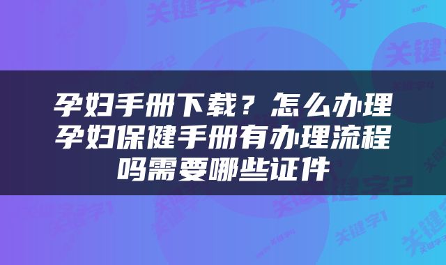 孕妇手册下载？怎么办理孕妇保健手册有办理流程吗需要哪些证件