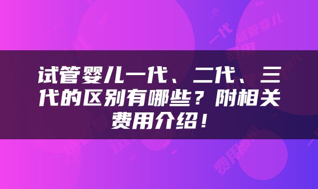 试管婴儿一代、二代、三代的区别有哪些？附相关费用介绍！