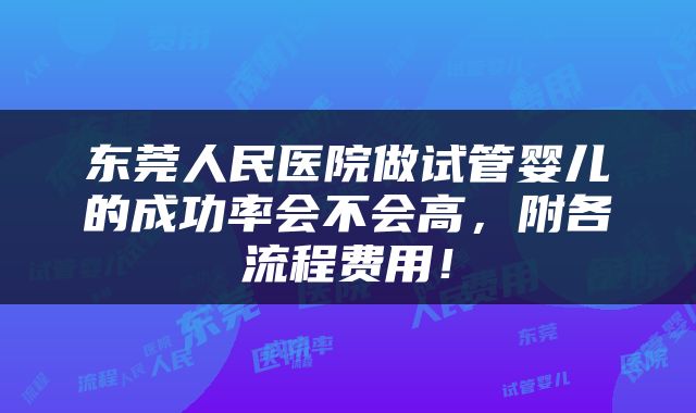东莞人民医院做试管婴儿的成功率会不会高,附各流程费用!