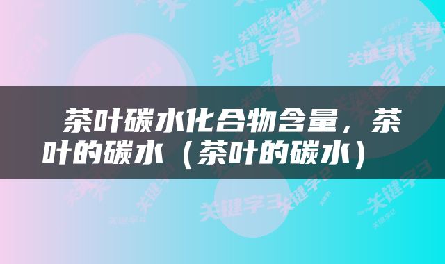  茶叶碳水化合物含量，茶叶的碳水（茶叶的碳水） 
