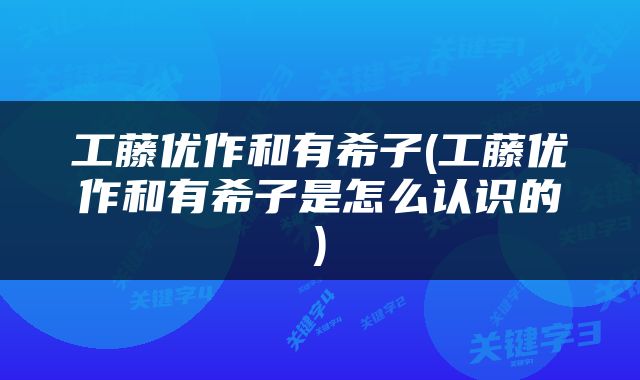 工藤优作和有希子(工藤优作和有希子是怎么认识的)