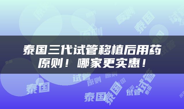 泰国三代试管移植后用药原则！哪家更实惠！