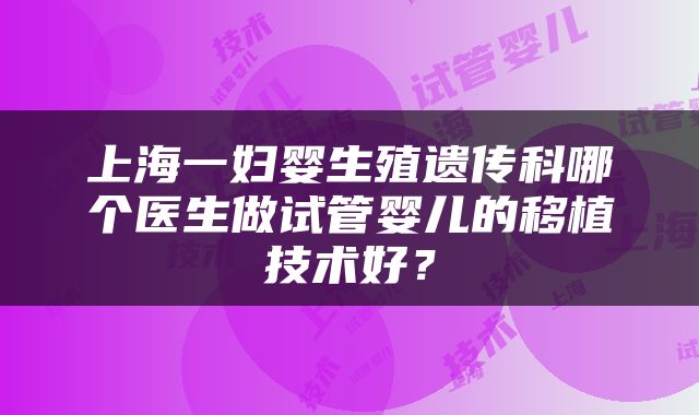 上海一妇婴生殖遗传科哪个医生做试管婴儿的移植技术好？