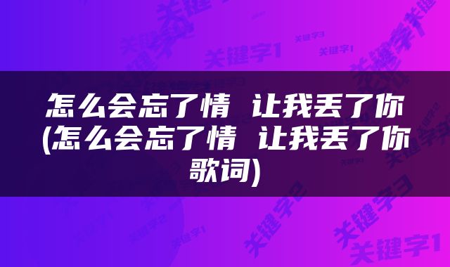 怎么会忘了情 让我丢了你(怎么会忘了情 让我丢了你歌词)