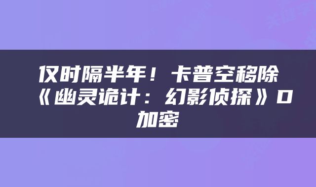 仅时隔半年!卡普空移除《幽灵诡计:幻影侦探》D加密