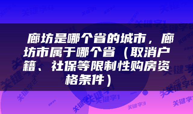  廊坊是哪个省的城市，廊坊市属于哪个省（取消户籍、社保等限制性购房资格条件） 