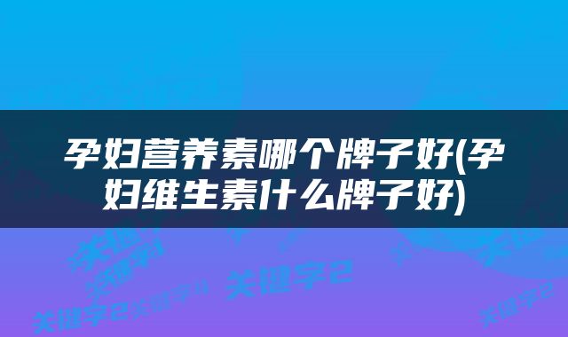 孕妇营养素哪个牌子好(孕妇维生素什么牌子好)