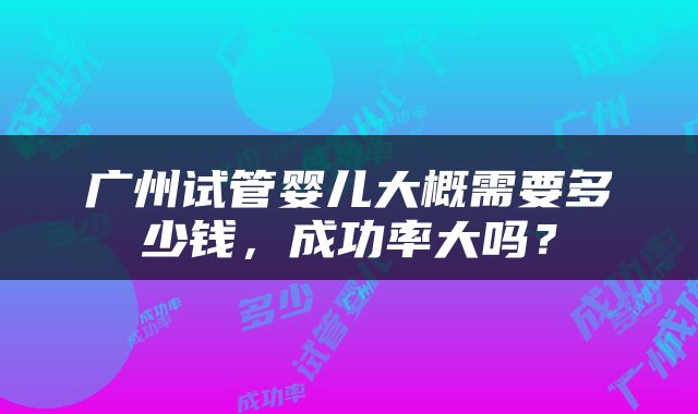 广州试管婴儿大概需要多少钱，成功率大吗？
