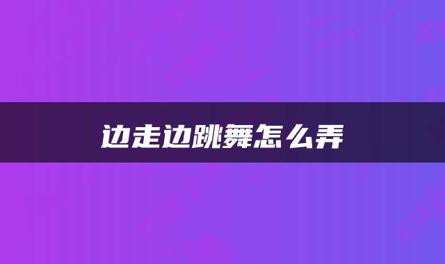 边走边跳舞怎么弄