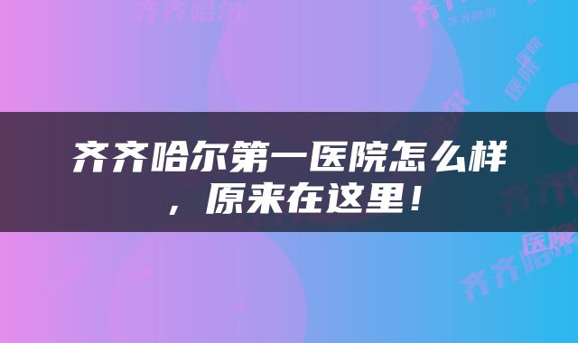 齐齐哈尔第一医院怎么样，原来在这里！