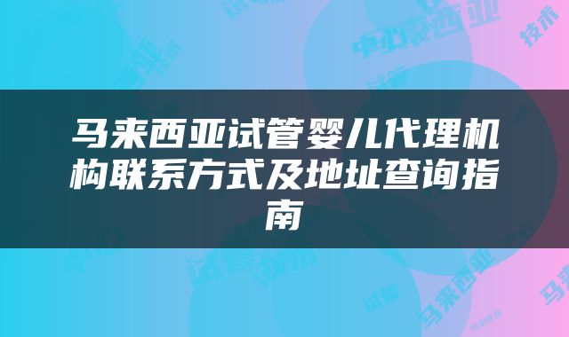 马来西亚试管婴儿代理机构联系方式及地址查询指南